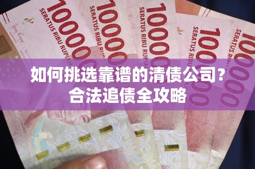 北京如何挑选靠谱的清债公司？合法追债全攻略