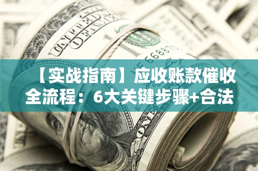北京【实战指南】应收账款催收全流程：6大关键步骤+合法回款技巧