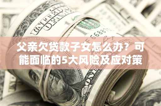 北京父亲欠贷款子女怎么办?可能面临的5大风险及应对策略 北京父亲欠贷款子女怎么办?可能面临的5大风险及应对策略