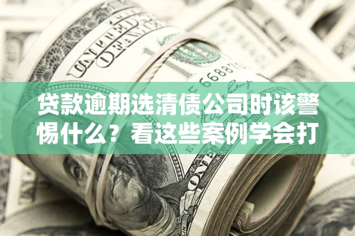 北京贷款逾期选清债公司时该警惕什么？看这些案例学会打翻身仗
