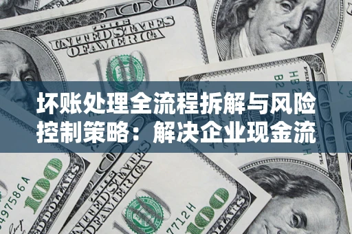 北京坏账处理全流程拆解与风险控制策略：解决企业现金流顽疾的实战指南