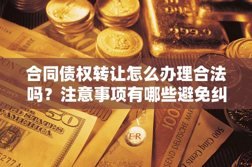 北京合同债权转让怎么办理合法吗？注意事项有哪些避免纠纷？