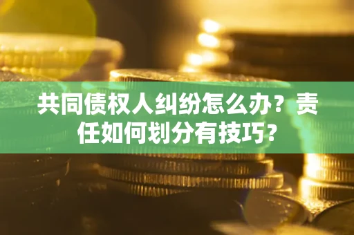 北京共同债权人纠纷怎么办？责任如何划分有技巧？