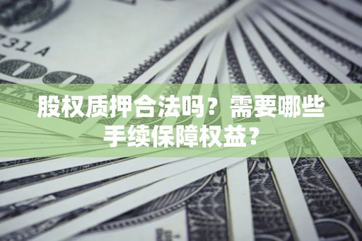 北京股权质押合法吗？需要哪些手续保障权益？