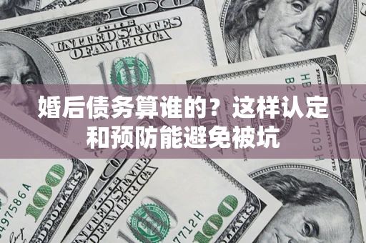 北京婚后债务算谁的？这样认定和预防能避免被坑