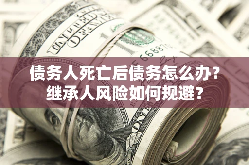北京债务人死亡后债务怎么办？继承人风险如何规避？