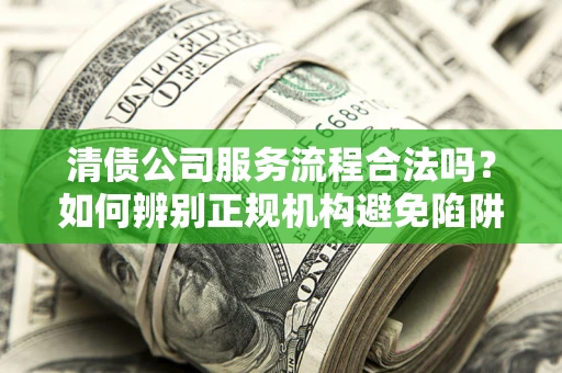 北京清债公司服务流程合法吗？如何辨别正规机构避免陷阱？