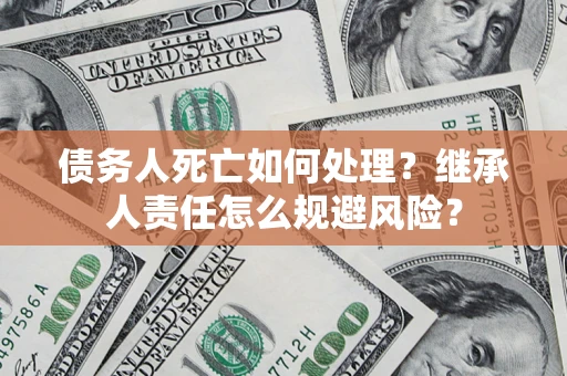 北京债务人死亡如何处理?继承人责任怎么规避风险? 北京债务人死亡如何处理?继承人责任怎么规避风险?