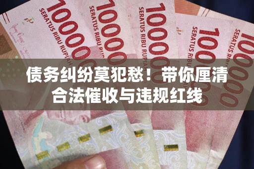北京债务纠纷莫犯愁！带你厘清合法催收与违规红线
