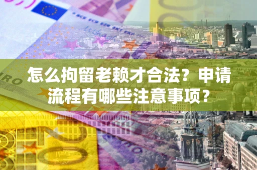 北京怎么拘留老赖才合法？申请流程有哪些注意事项？