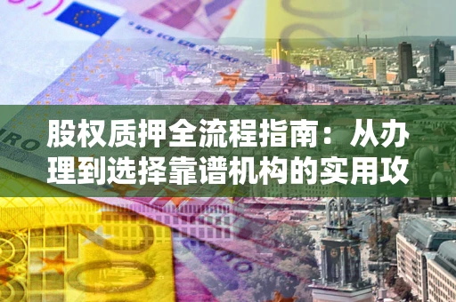 北京股权质押全流程指南：从办理到选择靠谱机构的实用攻略