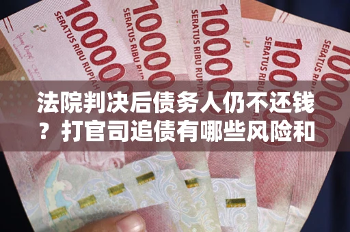 北京法院判决后债务人仍不还钱？打官司追债有哪些风险和技巧？