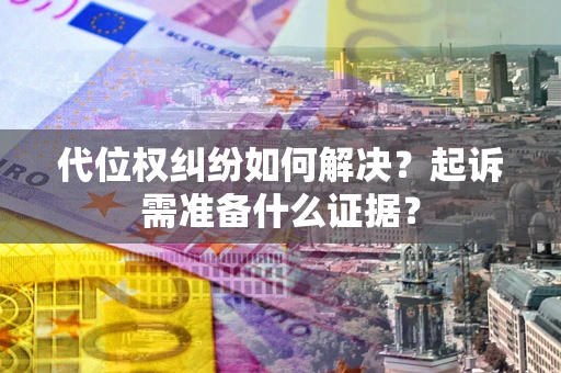 北京代位权纠纷如何解决？起诉需准备什么证据？