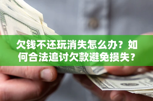 北京欠钱不还玩消失怎么办?如何合法追讨欠款避免损失? 北京欠钱不还玩消失怎么办?如何合法追讨欠款避免损失?