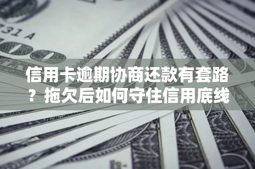 北京信用卡逾期协商还款有套路？拖欠后如何守住信用底线？