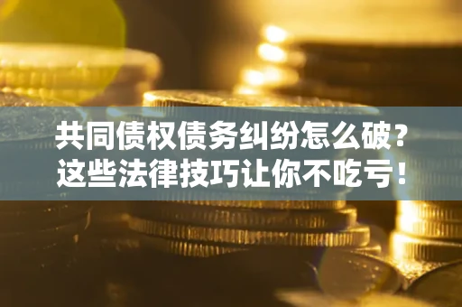 北京共同债权债务纠纷怎么破？这些法律技巧让你不吃亏！