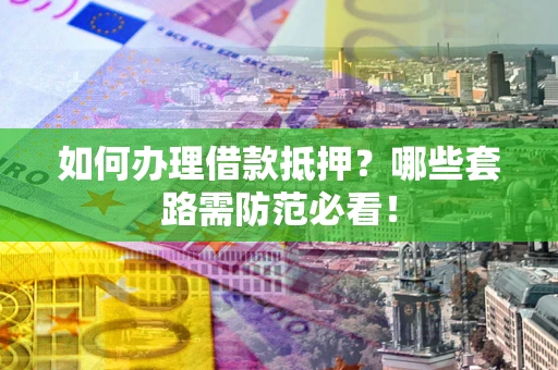 北京如何办理借款抵押？哪些套路需防范必看！