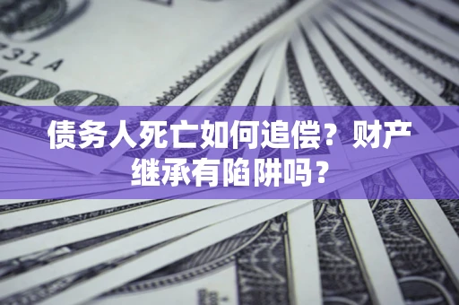 北京债务人死亡如何追偿？财产继承有陷阱吗？