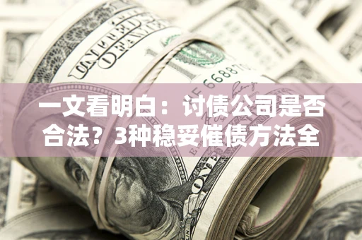 北京一文看明白：讨债公司是否合法？3种稳妥催债方法全解析