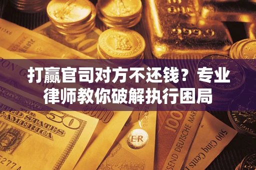 北京打赢官司对方不还钱？专业律师教你破解执行困局