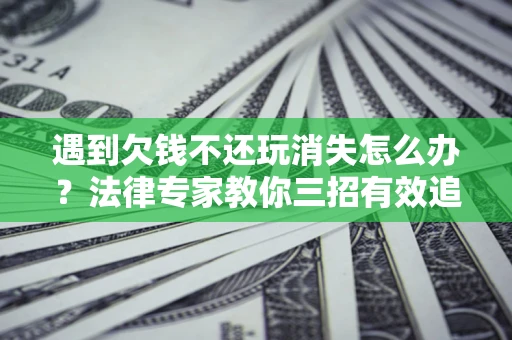 北京遇到欠钱不还玩消失怎么办？法律专家教你三招有效追债！