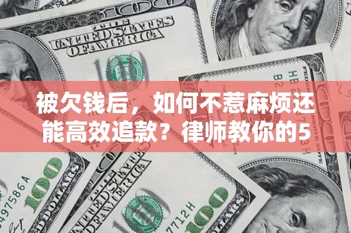 北京被欠钱后，如何不惹麻烦还能高效追款？律师教你的5步合法讨债法