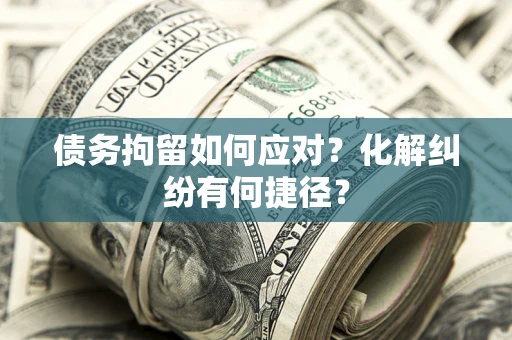 北京债务拘留如何应对？化解纠纷有何捷径？
