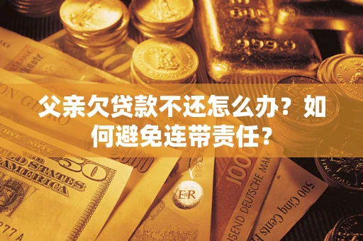 北京父亲欠贷款不还怎么办？如何避免连带责任？