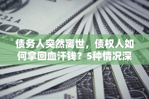 北京债务人突然离世，债权人如何拿回血汗钱？5种情况深度解析