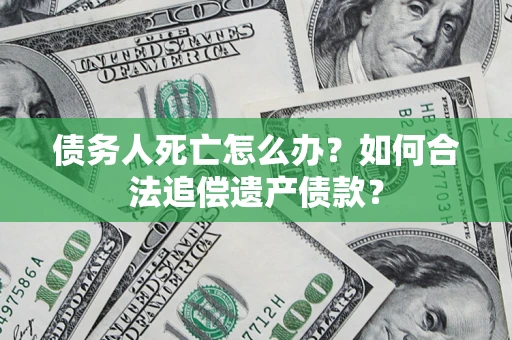 北京债务人死亡怎么办？如何合法追偿遗产债款？
