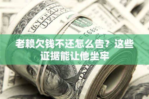 北京老赖欠钱不还怎么告？这些证据能让他坐牢