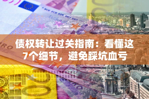 北京债权转让过关指南：看懂这7个细节，避免踩坑血亏