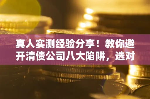 北京真人实测经验分享！教你避开清债公司八大陷阱，选对机构少走十年弯路
