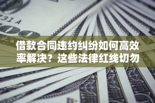 北京借款合同违约纠纷如何高效率解决？这些法律红线切勿触碰