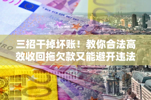 北京三招干掉坏账！教你合法高效收回拖欠款又能避开违法雷区