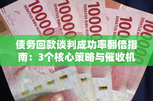 北京债务回款谈判成功率翻倍指南：3个核心策略与催收机构避坑法则
