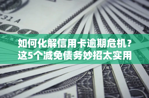 北京如何化解信用卡逾期危机？这5个减免债务妙招太实用