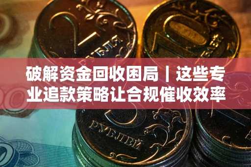 北京破解资金回收困局｜这些专业追款策略让合规催收效率翻倍