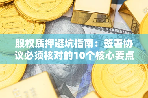 北京股权质押避坑指南:签署协议必须核对的10个核心要点 北京股权质押避坑指南:签署协议必须核对的10个核心要点