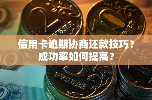 北京信用卡逾期协商还款技巧？成功率如何提高？