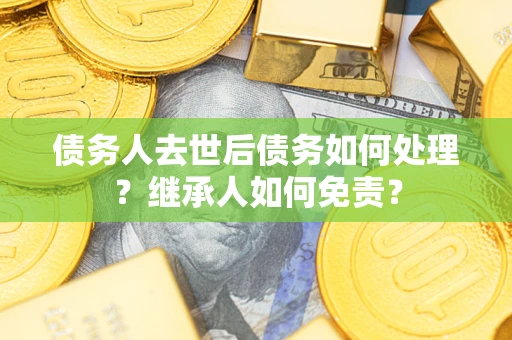 北京债务人去世后债务如何处理？继承人如何免责？