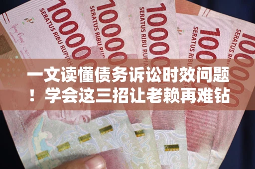 北京一文读懂债务诉讼时效问题！学会这三招让老赖再难钻空子