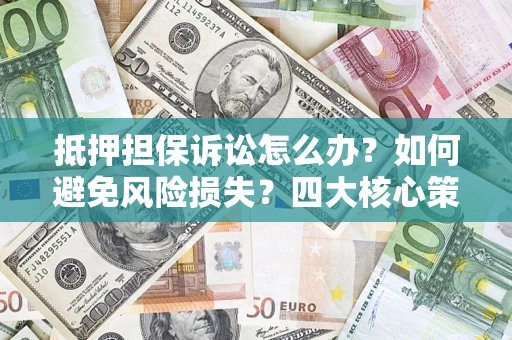 北京抵押担保诉讼怎么办？如何避免风险损失？四大核心策略全解读
