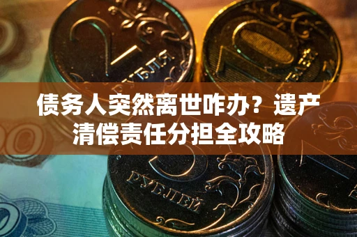 北京债务人突然离世咋办？遗产清偿责任分担全攻略