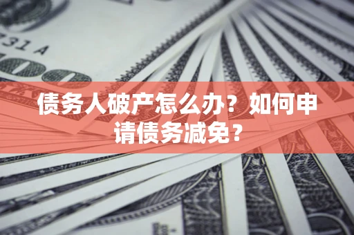 北京债务人破产怎么办？如何申请债务减免？