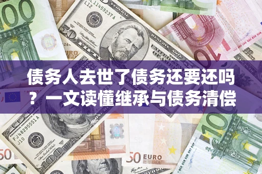 北京债务人去世了债务还要还吗？一文读懂继承与债务清偿