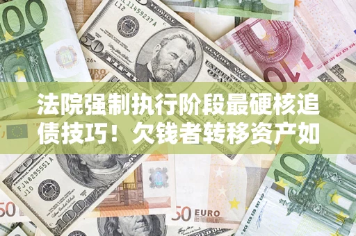 北京法院强制执行阶段最硬核追债技巧！欠钱者转移资产如何破解？