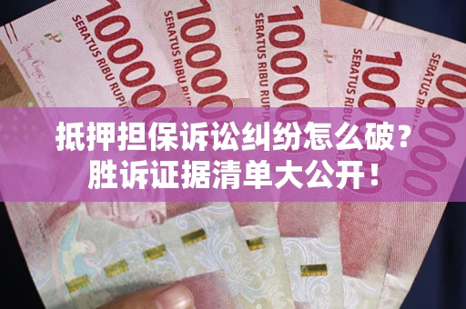 北京抵押担保诉讼纠纷怎么破？胜诉证据清单大公开！