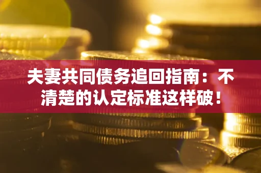 北京夫妻共同债务追回指南：不清楚的认定标准这样破！