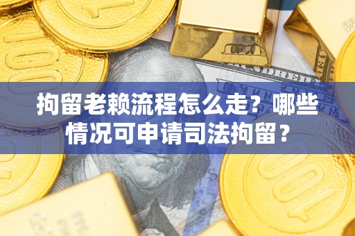 北京拘留老赖流程怎么走？哪些情况可申请司法拘留？